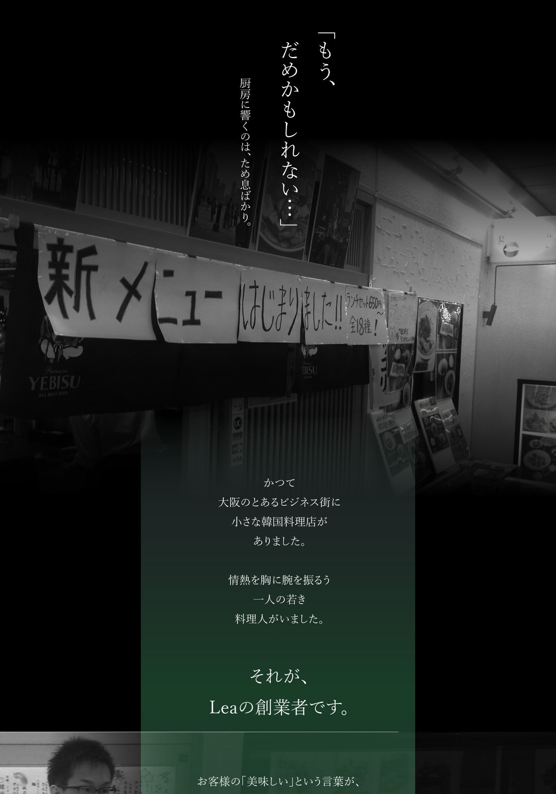 創業のはじまり 「もう、だめかもしれない…」 厨房に響くのは、ため息ばかり。 かつて大阪のとあるビジネス街に小さな韓国料理店がありました。 情熱を胸に腕を振るう一人の若き料理人がいました。 それが、Leaの創業者です。